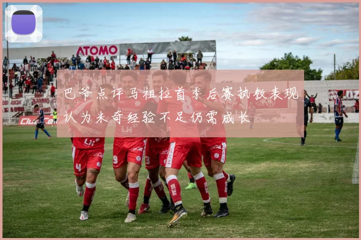 巴爷点评马祖拉首季后赛执教表现认为米奇经验不足仍需成长