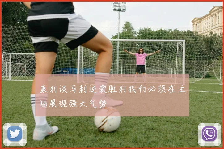 康利谈马刺逆袭胜利我们必须在主场展现强大气势