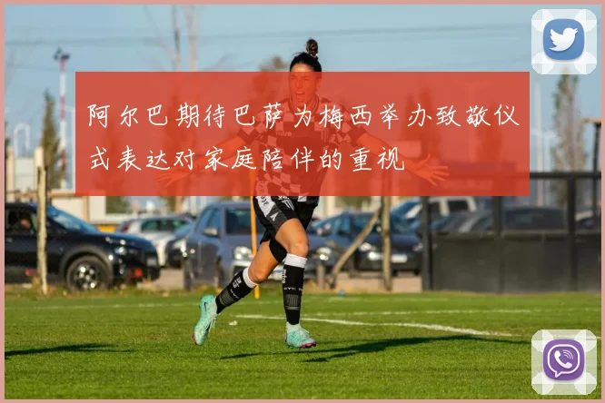 阿尔巴期待巴萨为梅西举办致敬仪式表达对家庭陪伴的重视