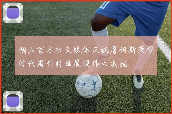 湖人官方社交媒体庆祝詹姆斯荣登时代周刊封面展现伟大成就
