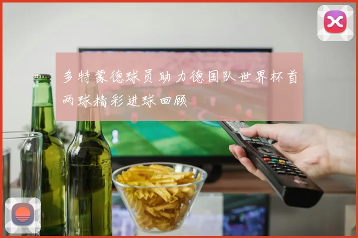 多特蒙德球员助力德国队世界杯首两球精彩进球回顾