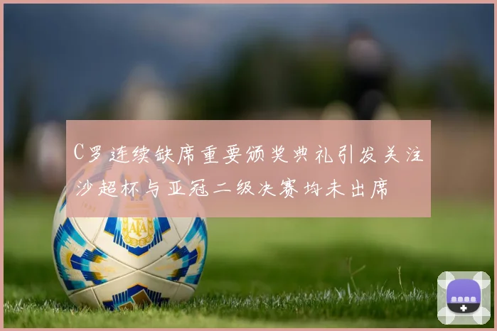 C罗连续缺席重要颁奖典礼引发关注沙超杯与亚冠二级决赛均未出席