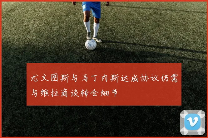 尤文图斯与马丁内斯达成协议仍需与维拉商谈转会细节